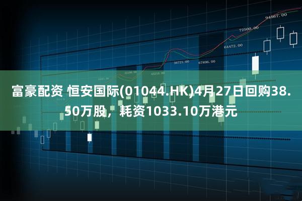 富豪配资 恒安国际(01044.HK)4月27日回购38.50万股，耗资1033.10万港元